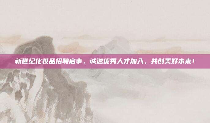 新世纪化妆品招聘启事,诚邀优秀人才加入,共创美好未来!