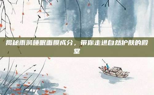 揭秘雨润睡眠面膜成分,带你走进自然护肤的殿堂