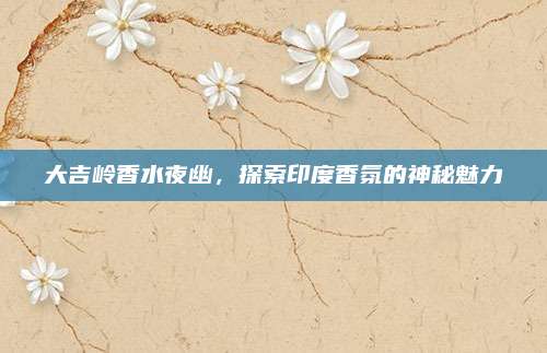 大吉岭香水夜幽,探索印度香氛的神秘魅力