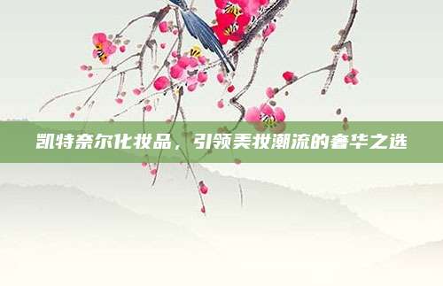 凯特奈尔化妆品,引领美妆潮流的奢华之选