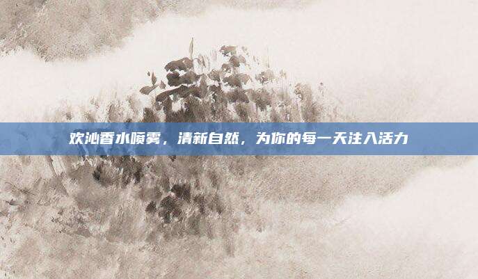 欢沁香水喷雾，清新自然，为你的每一天注入活力