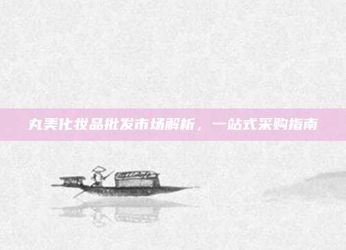 丸美化妆品批发市场解析，一站式采购指南