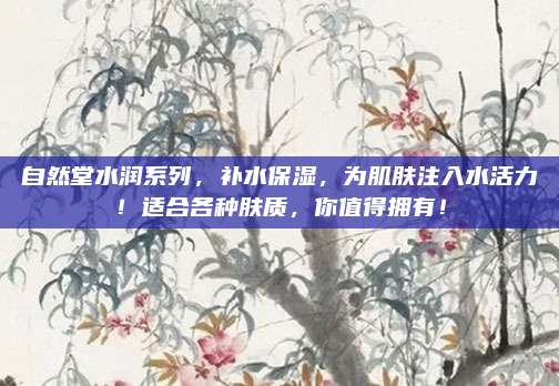 自然堂水润系列，补水保湿，为肌肤注入水活力！适合各种肤质，你值得拥有！