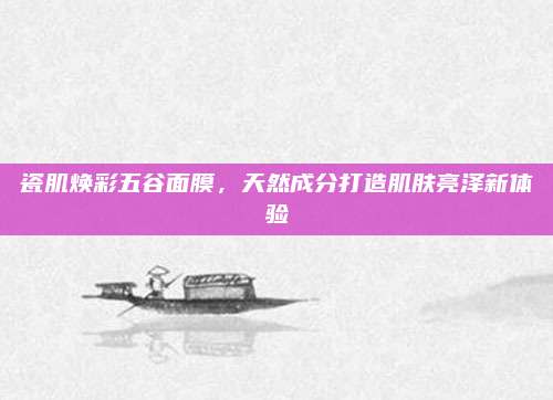 瓷肌焕彩五谷面膜，天然成分打造肌肤亮泽新体验