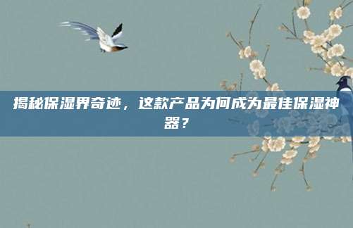 揭秘保湿界奇迹，这款产品为何成为最佳保湿神器？