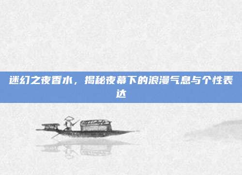 迷幻之夜香水，揭秘夜幕下的浪漫气息与个性表达