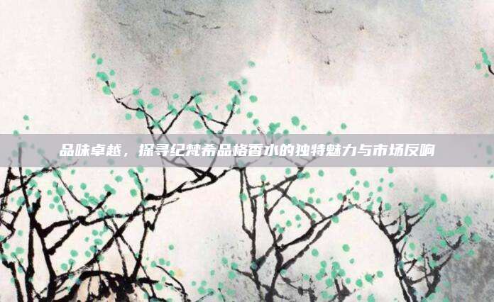 品味卓越，探寻纪梵希品格香水的独特魅力与市场反响