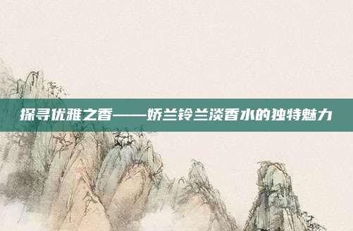 探寻优雅之香——娇兰铃兰淡香水的独特魅力