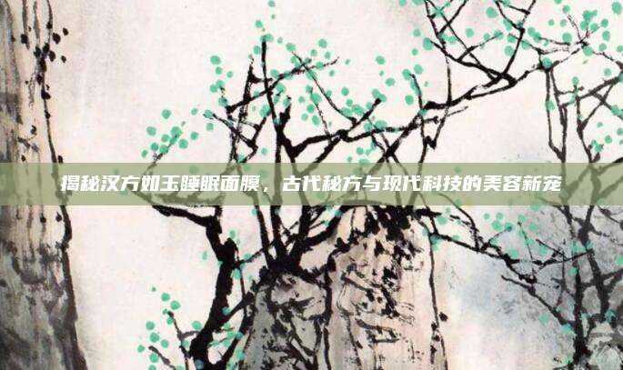 揭秘汉方如玉睡眠面膜，古代秘方与现代科技的美容新宠