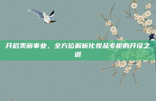 开启美丽事业，全方位解析化妆品专柜的开设之道