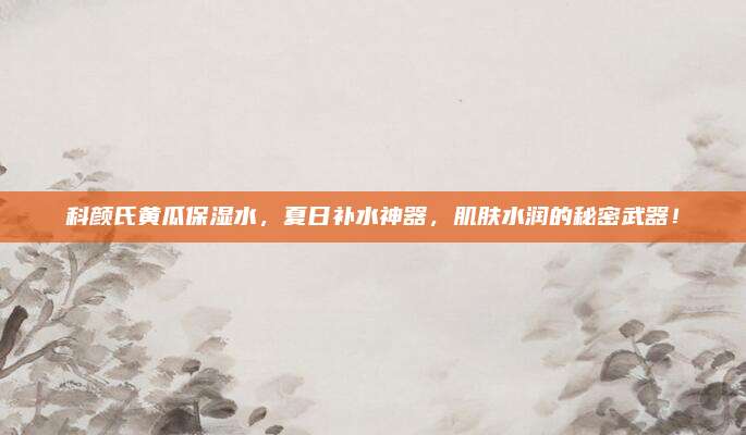 科颜氏黄瓜保湿水，夏日补水神器，肌肤水润的秘密武器！