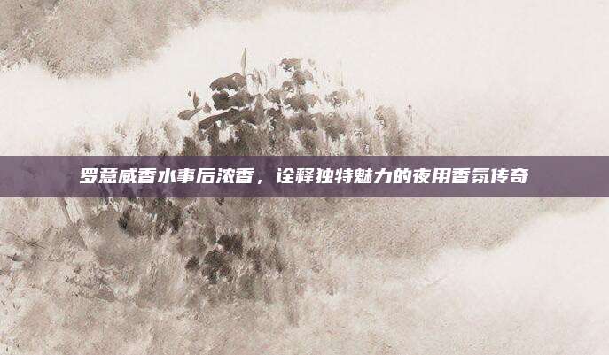 罗意威香水事后浓香，诠释独特魅力的夜用香氛传奇