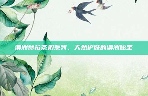 澳洲赫拉茶树系列,天然护肤的澳洲秘宝
