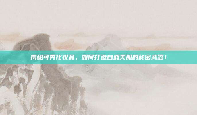 揭秘可秀化妆品，如何打造自然美肌的秘密武器！