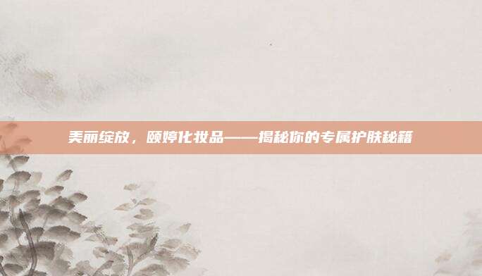 美丽绽放，颐婷化妆品——揭秘你的专属护肤秘籍