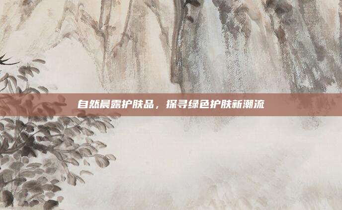 自然晨露护肤品，探寻绿色护肤新潮流