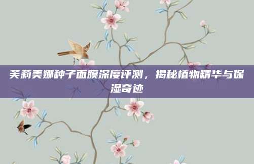 芙莉美娜种子面膜深度评测，揭秘植物精华与保湿奇迹