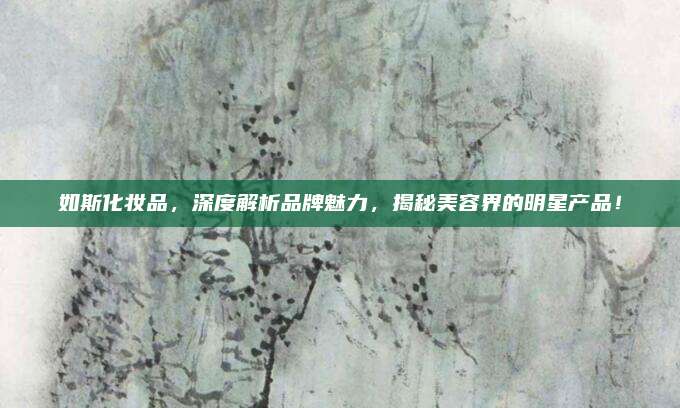 如斯化妆品，深度解析品牌魅力，揭秘美容界的明星产品！