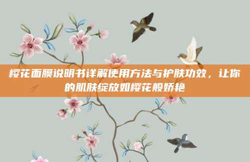 樱花面膜说明书详解使用方法与护肤功效，让你的肌肤绽放如樱花般娇艳