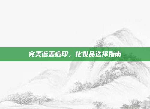 完美遮盖痘印，化妆品选择指南