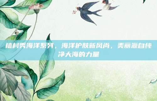 植村秀海洋系列，海洋护肤新风尚，美丽源自纯净大海的力量