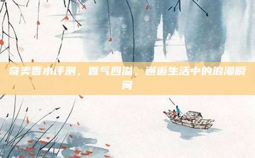 奇美香水评测，香气四溢，邂逅生活中的浪漫瞬间