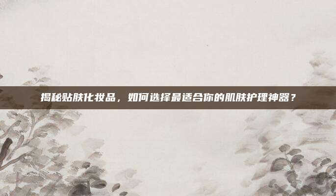 揭秘贴肤化妆品，如何选择最适合你的肌肤护理神器？