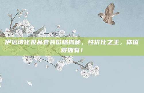伊倍诗化妆品套装价格揭秘，性价比之王，你值得拥有！