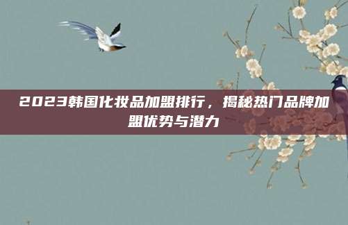 2023韩国化妆品加盟排行，揭秘热门品牌加盟优势与潜力