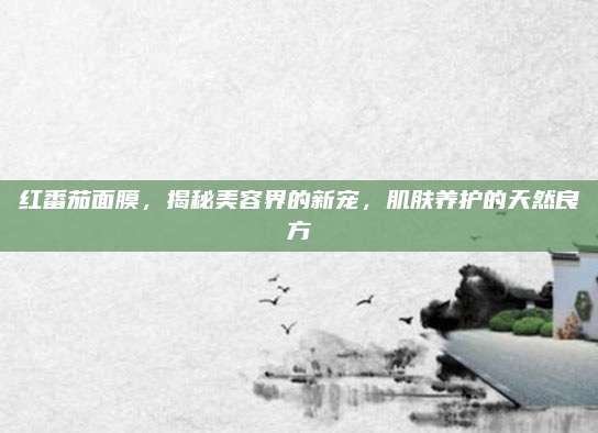 红番茄面膜，揭秘美容界的新宠，肌肤养护的天然良方