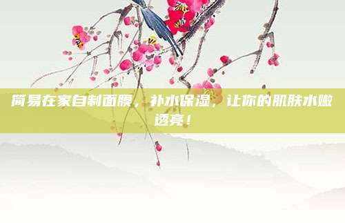 简易在家自制面膜，补水保湿，让你的肌肤水嫩透亮！