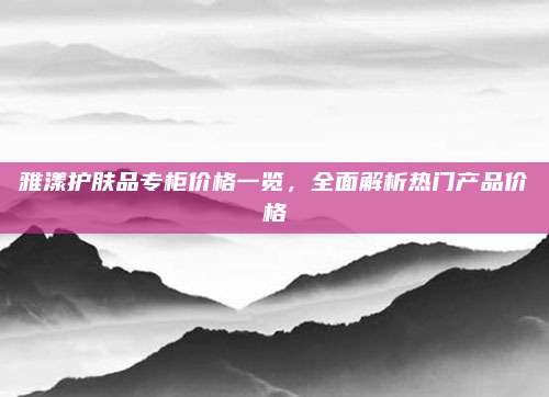 雅漾护肤品专柜价格一览，全面解析热门产品价格