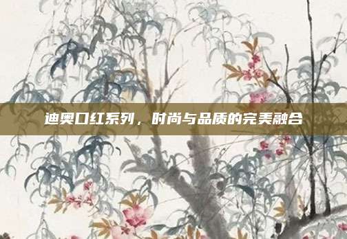 迪奥口红系列，时尚与品质的完美融合