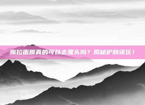 撕拉面膜真的可以去黑头吗？揭秘护肤误区！