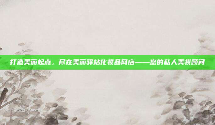 打造美丽起点，尽在美丽驿站化妆品网店——您的私人美妆顾问