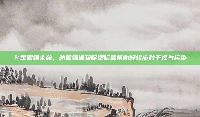 冬季雾霾来袭，防雾霾温和保湿喷雾帮你轻松应对干燥与污染