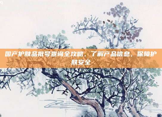 国产护肤品批号查询全攻略，了解产品信息，保障护肤安全