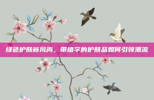 绿色护肤新风尚，带植字的护肤品如何引领潮流