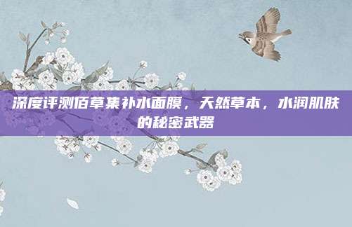 深度评测佰草集补水面膜，天然草本，水润肌肤的秘密武器