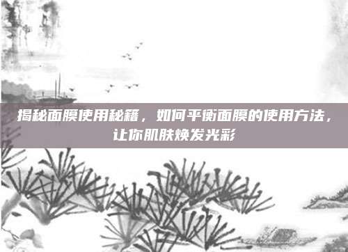 揭秘面膜使用秘籍，如何平衡面膜的使用方法，让你肌肤焕发光彩
