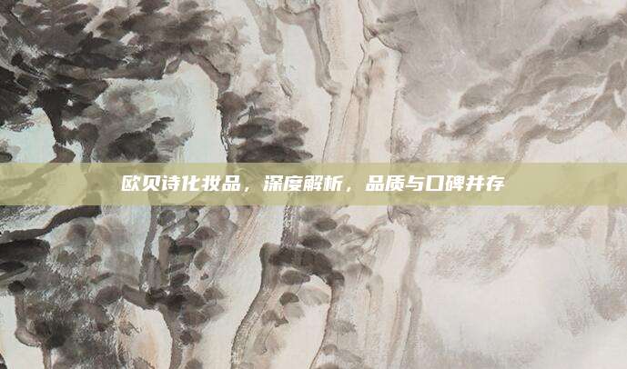 欧贝诗化妆品，深度解析，品质与口碑并存