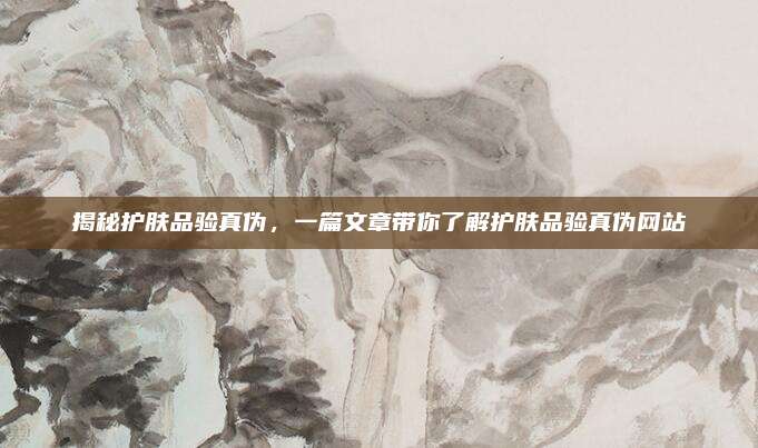 揭秘护肤品验真伪，一篇文章带你了解护肤品验真伪网站