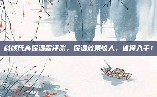 科颜氏高保湿霜评测，保湿效果惊人，值得入手！