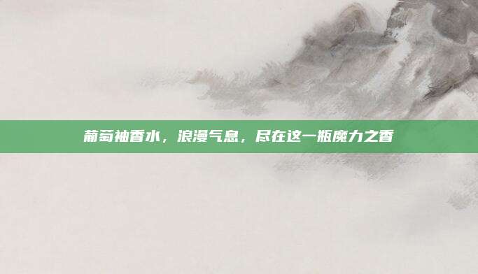 葡萄袖香水，浪漫气息，尽在这一瓶魔力之香