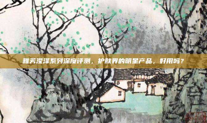 雅芳滢泽系列深度评测，护肤界的明星产品，好用吗？
