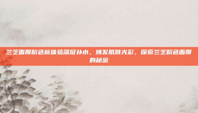 兰芝面膜粉色新体验深层补水，焕发肌肤光彩，探索兰芝粉色面膜的秘密