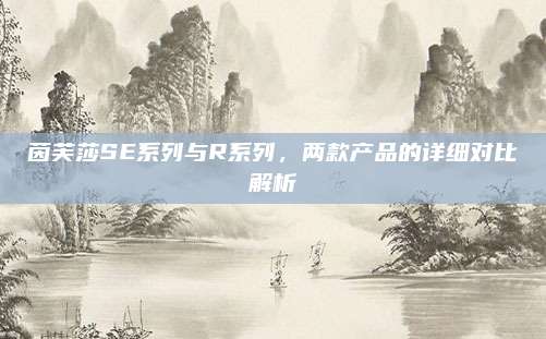 茵芙莎SE系列与R系列，两款产品的详细对比解析