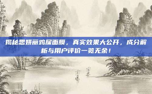 揭秘思妍丽鸡屎面膜，真实效果大公开，成分解析与用户评价一览无余！