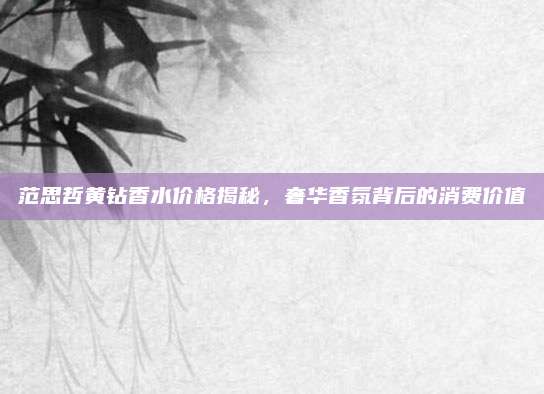 范思哲黄钻香水价格揭秘，奢华香氛背后的消费价值