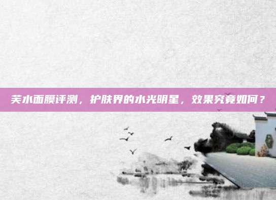 芙水面膜评测，护肤界的水光明星，效果究竟如何？